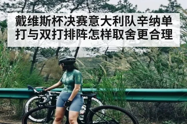 戴维斯杯决赛意大利队辛纳单打与双打排阵怎样取舍更合理