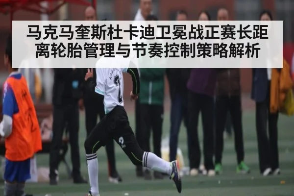 马克马奎斯杜卡迪卫冕战正赛长距离轮胎管理与节奏控制策略解析