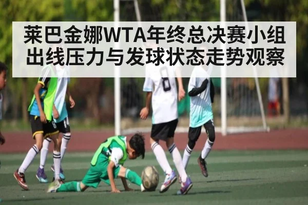 莱巴金娜WTA年终总决赛小组出线压力与发球状态走势观察