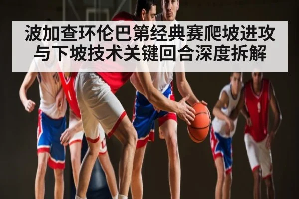 波加查环伦巴第经典赛爬坡进攻与下坡技术关键回合深度拆解