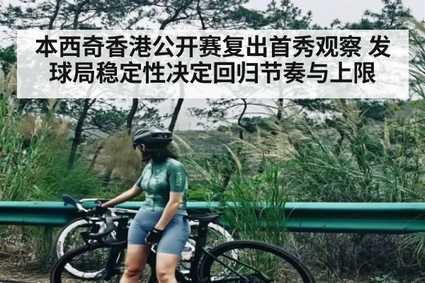 本西奇香港公开赛复出首秀观察 发球局稳定性决定回归节奏与上限